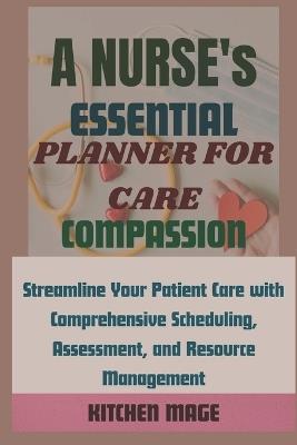 A Nurse's Essential Planner for Care, Compassion: Streamline Your Patient Care with Comprehensive Scheduling, Assessment, and Resource Management - Kitchen Mage - cover