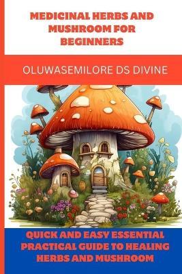 Medicinal Herbs and Mushroom for Beginners: Quick and easy Essential practical guide to healing herbs and mushroom - Oluwasemilore Ds Divine - cover