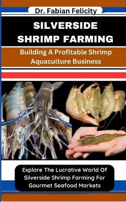 Silverside Shrimp Farming: Building A Profitable Shrimp Aquaculture Business: Explore The Lucrative World Of Silverside Shrimp Farming For Gourmet Seafood Markets - Fabian Felicity - cover