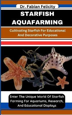 Starfish Aquafarming: Cultivating Starfish For Educational And Decorative Purposes: Enter The Unique World Of Starfish Farming For Aquariums, Research, And Educational Displays - Fabian Felicity - cover