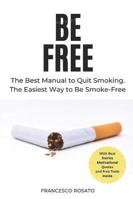Be Free: The Best Manual to Quit Smoking. The Easiest Way to Be Smoke-Free - Francesco Rosato - cover