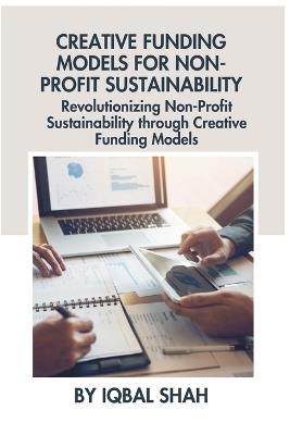 Creative Funding Models for Non-Profit Sustainability: Revolutionizing Non-Profit Sustainability through Creative Funding Models - Iqbal Shah - cover