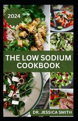 The Low Sodium Cookbook: The Flavorful Guide to Heart-Healthy Cooking with Delicious Low-Sodium Recipes for Every Meal - Jessica Smith - cover