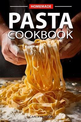 Homemade Pasta Cookbook: Elevate Your Meals with Pasta and Sauces for Every Occasion and Everyday - Carla Hutson - cover