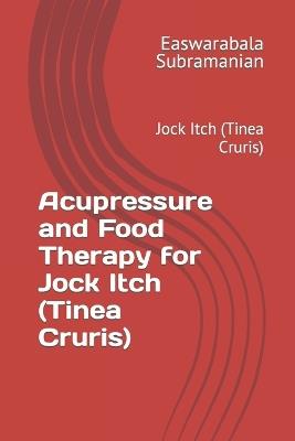 Acupressure and Food Therapy for Jock Itch (Tinea Cruris): Jock Itch (Tinea Cruris) - Easwarabala Subramanian - cover