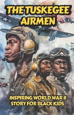 The Tuskegee Airmen: Inspiring World War II Story for Black Kids on The Heroic Group of African American Military Pilots Who Helped the United States Win World War II Overcoming Racial Discrimination to Become One of The Respected Fighter Groups - Lesley Prince - cover