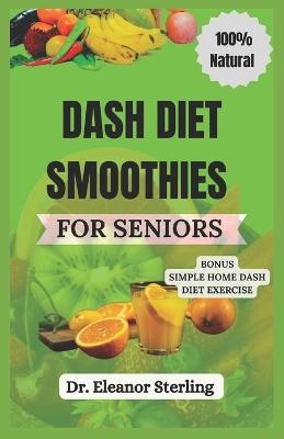 Dash Diet Smoothies for Seniors: A Nutrition Guide to Naturally Manage Blood Pressure through the Power of Fruits and Vegetable Blends - Eleanor Sterling - cover