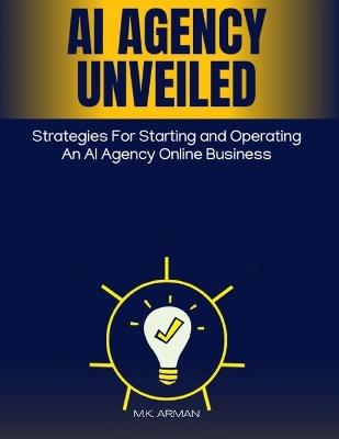 AI Agency Unveiled: Strategies for starting and operating an AI agency online business - M K Arman - cover