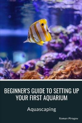 Beginner's guide to setting up your first aquarium: Aquascaping - Roman Pirogov - cover