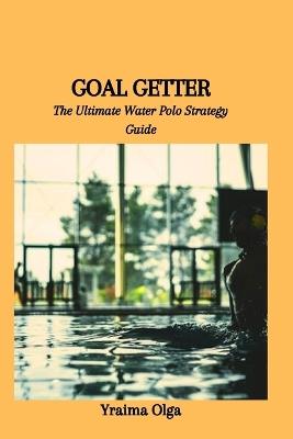 Goal Getter: The Ultimate Water Polo Strategy Guide - Yraima Olga - cover