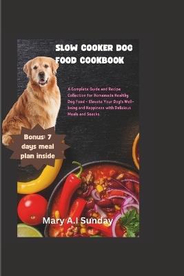 Slow Cooker Dog Food Cookbook: A Complete Guide and Recipe Collection for Homemade Healthy Dog Food - Elevate Your Dog's Well-being and Happiness with Delicious Meals and Snacks - Mary A I Sunday - cover