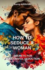 How to seduce a woman: secrets for successful séduction: Seduction, Romantic relationship, Body language, Charm, Dating, Attraction, Flirting