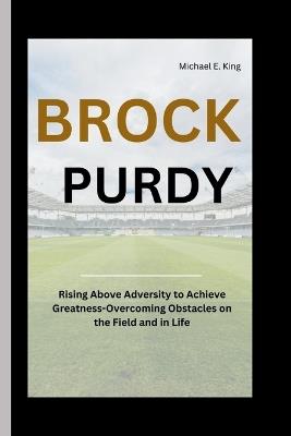 Brock Purdy: Rising Above Adversity to Achieve Greatness-Overcoming Obstacles on the Field and in Life - Michael E King - cover