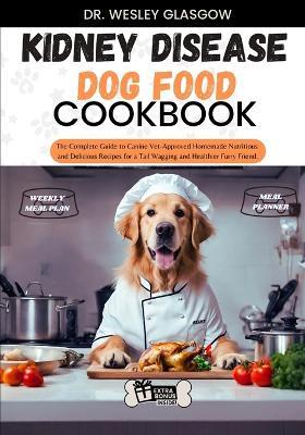 Kidney Disease Dog Food Cookbook: The Complete Guide to Canine Vet-Approved Homemade Nutritious and Delicious Recipes for a Tail Wagging and Healthier Furry Friend. - Dr Wesley Glasgow - cover