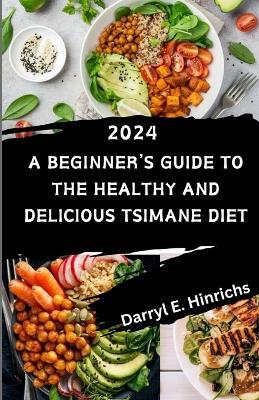 Tsimane Diet for Beginners 2024: A Beginner's Guide to the Healthy and Delicious Tsimane Diet featuring Over 50 Delectable Recipes - Darryl E Hinrichs - cover