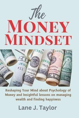 The Money Mindset: Reshaping Your Mind about Psychology of Money and Insightful lessons on managing wealth and finding happiness - Lane J Taylor - cover