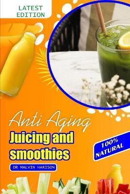 Anti Aging Juicing and Smoothies: Healthy and Delicious fruit juice to promote longevity and make you look younger - Malvin Harison - cover