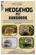 Hedgehog Pet Handbook: An Ultimate Guide to Hedgehog Care: Essential Tips for Health, Housing, Nutrition, Behavior Training, Grooming, Bonding, Veterinary Care and Species Overview