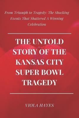 The Untold Story of the Kansas City Super Bowl Tragedy: From Triumph to Tragedy: The Shocking Events That Shattered A Winning Celebration - Viola Hayes - cover