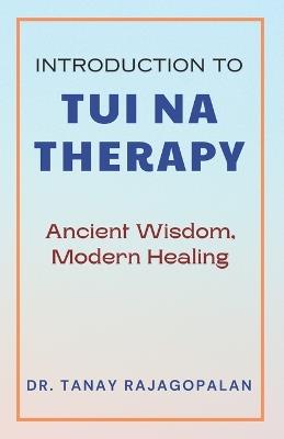 Introduction to Tui Na Therapy: Ancient Wisdom, Modern Healing: Balancing Body, Mind, and Spirit: A Comprehensive Guide to Tui Na Therapy - Tanay Rajagopalan - cover