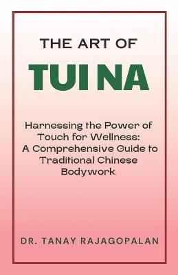 The Art of Tui Na: Harnessing the Power of Touch for Wellness: A Comprehensive Guide to Traditional Chinese Bodywork - Tanay Rajagopalan - cover