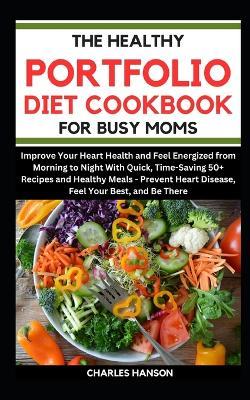 The Healthy Portfolio Diet Cookbook For Busy Moms: Improve Your Heart Health and Feel Energized With Quick, Time-Saving 50+ Recipes and Healthy Meals - Prevent Heart Disease, Feel Your Best, & Be There - Charles Hanson - cover