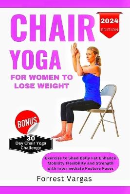 Chair Yoga for Women to Lose Weight: Exercise to Shed Belly Fat Enhance Mobility Flexibility and Strength with Intermediate Posture Poses - Forrest Vargas - cover
