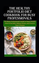 The Healthy Portfolio Diet Cookbook For Busy Professionals: The Busy Professional's Guide to Heart Health: How to Eat Well, Reduce Stress, and Prevent Heart Disease