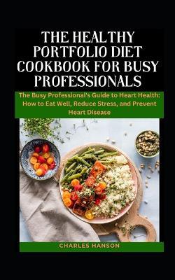 The Healthy Portfolio Diet Cookbook For Busy Professionals: The Busy Professional's Guide to Heart Health: How to Eat Well, Reduce Stress, and Prevent Heart Disease - Charles Hanson - cover