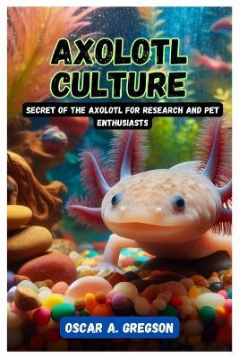 Axolotl Culture: Secret of the Axolotl for Research and Pet Enthusiasts - Oscar A Gregson - cover