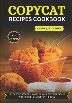 Copycat Recipes Cookbook: Unlock the Secret Flavors of Your Favorite Dishes with Irresistible Copycat Recipes - Sandra R Turner - cover