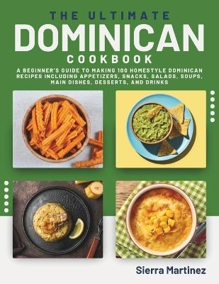 The Ultimate Dominican Cookbook: A Beginner's Guide to Making 100 Homestyle Dominican Recipes Including Appetizers, Snacks, Salads, Soups, Main Dishes, Desserts, and Drinks - Sierra Martinez - cover