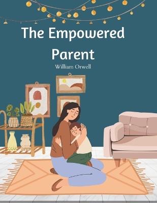 The Empowered Parent: An Activity Book for Raising Resilient Kids Through Thoughtful Responses and Mindful Strategies for Breaking Reactivity Cycles - William Orwell - cover