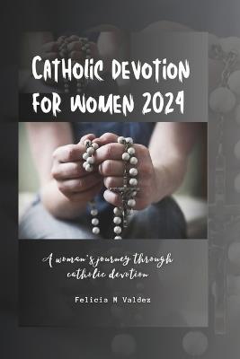 Catholic devotion for women 2024: A woman's journey through Catholic devotion - Felicia M Valdez - cover