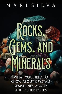 Rocks, Gems, and Minerals: What You Need to Know about Crystals, Gemstones, Agates, and Other Rocks - Mari Silva - cover