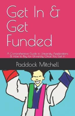 Get In & Get Funded: A Comprehensive Guide to University Applications & How to Pay for University Once You Get In - Paddock Mitchell - cover