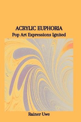 Acrylic Euphoria: Pop Art Expressions Ignited - Rainer Uwe - cover