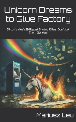 Unicorn Dreams to Glue Factory: Silicon Valley's 29 Biggest Startup Killers: Don't Let Them Get You! - Mariusz Leu - cover