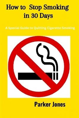 How To Stop Smoking In 30 Days: A Special Guide to Quitting Cigarette Smoking - Parker Jones - cover