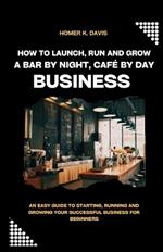 How To Launch, Run and Grow A Bar by Night, Café By Day Business: An Easy Guide to Starting, Running and Growing Your Successful Business for Beginners