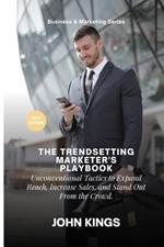 The Trendsetting Marketer's Playbook: Unconventional Tactics to Expand Reach, Increase Sales, and Stand Out From the Crowd