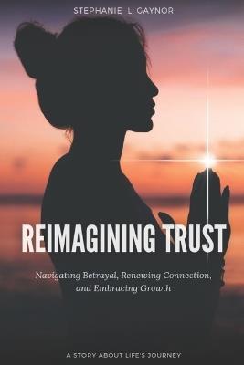 Reimagining Trust: Rethinking Infidelity in Relationship Dynamics: Navigating Betrayal, Renewing Connection, and Embracing Growth - Stephanie L Gaynor - cover