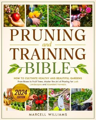 Pruning and Training Bible: How to Cultivate Healthy and Beautiful Gardens From Roses to Fruit Trees, Master the Art of Pruning for Lush Landscapes and Abundant Harvests - Marcell Williams - cover