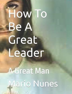 How To Be A Great Leader: A Great Man - Mario Garrido,Mario Reinaldo Dos Reis Nunes - cover