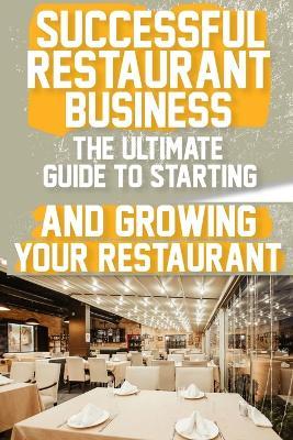 Successful Restaurant Business The Ultimate Guide to Starting and Growing Your Restaurant Business: A Step-by-Step Guide to Launching Your Dream Restaurant Business - Richard S Smith - cover