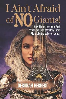 I Ain't Afraid of NO Giants!: How Not to Lose Your Faith When the Land of Victory Looks More Like the Valley of Defeat - Deborah Herbert - cover