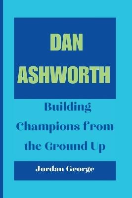 Dan Ashworth: Building Champions from the Ground Up - Jordan George - cover