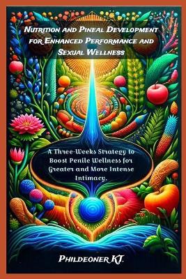 Nutrition and Pineal Development for Enhanced Performance and Sexual Wellness: A Three-Week Strategy to Boost Penile Wellness for Greater and More Intense Intimacy. - Phildeoner Kt - cover