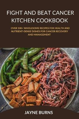 Fight and Beat Cancer Kitchen Cookbook: over 100+ wholesome Recipes for Health and Nutrient-Dense Dishes for Cancer Recovery and Management . - Jayne Burns - cover