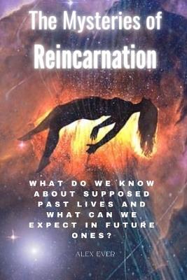 The Mysteries of Reincarnation: What do we know about supposed past lives and what can we expect in future ones? - Alex Ever - cover